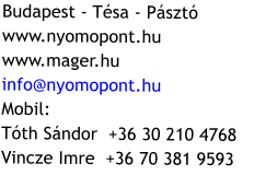 Budapest - Tsa - Pszt www.nyomopont.hu www.mager.hu info@nyomopont.hu Mobil:  Tth Sndor  +36 30 210 4768 Vincze Imre  +36 70 381 9593